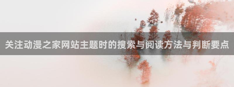 漫岛动漫网站：关注动漫之家网站主题时的搜索与阅读方法与判断要点