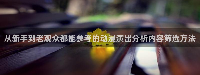 动漫之家其他动漫：从新手到老观众都能参考的动漫演出分析内容筛选方法