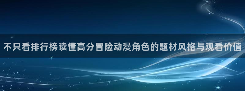 动漫大尺度推荐：不只看排行榜读懂高分冒险动漫角色的题材风格与观看价值