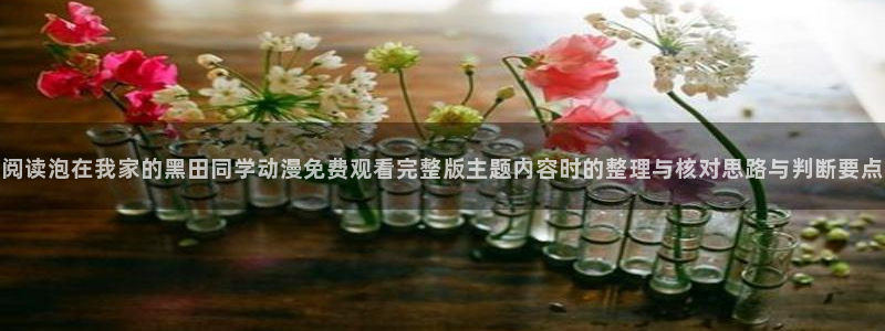 古风动漫：阅读泡在我家的黑田同学动漫免费观看完整版主题内容时的整理与核对思路与判断要点