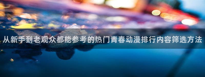 动漫网站推荐：从新手到老观众都能参考的热门青春动漫排行内容筛选方法