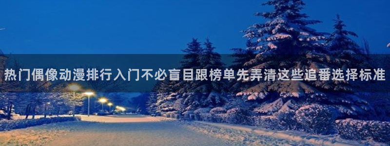 动漫片子推荐：热门偶像动漫排行入门不必盲目跟榜单先弄清这些追番选择标准