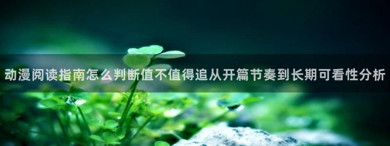 免费动漫推荐app：动漫阅读指南怎么判断值不值得追从开篇节奏到长期可看性分析