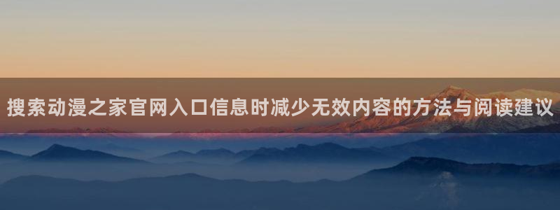 漫岛动漫：搜索动漫之家官网入口信息时减少无效内容的方法与阅读建议