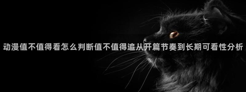 动漫之家在线观看：动漫值不值得看怎么判断值不值得追从开篇节奏到长期可看性分析