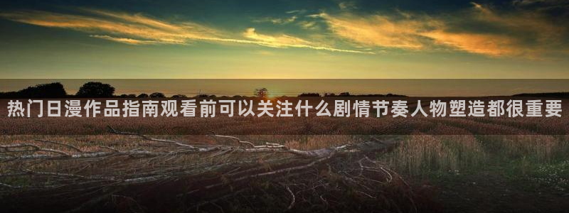 免费动漫网站：热门日漫作品指南观看前可以关注什么剧情节奏人物塑造都很重要