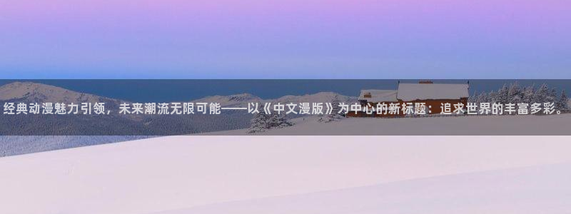 动漫男男网站：经典动漫魅力引领，未来潮流无限可能——以《中文漫版》为中心的新标题：追求世界的丰富多彩。